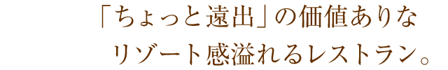 「ちょっと遠出」の価値ありなリゾート感溢れるレストラン。